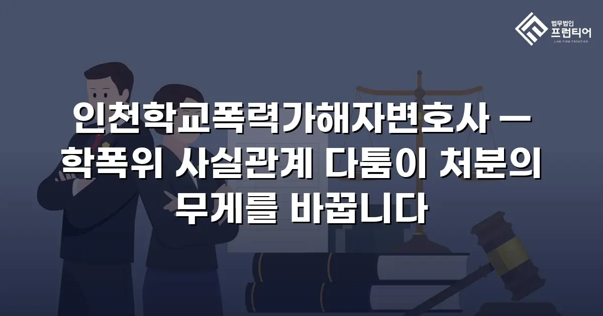 인천학교폭력가해자변호사 — 학폭위 사실관계 다툼이 처분의 무게를 바꿉니다