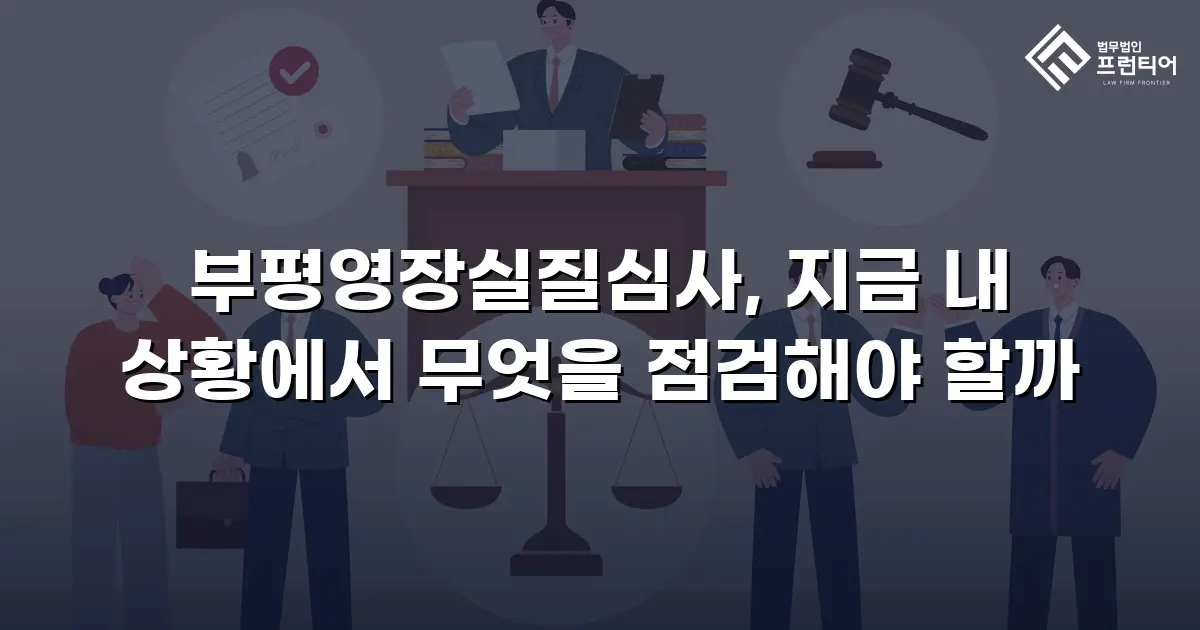 부평영장실질심사, 지금 내 상황에서 무엇을 점검해야 할까