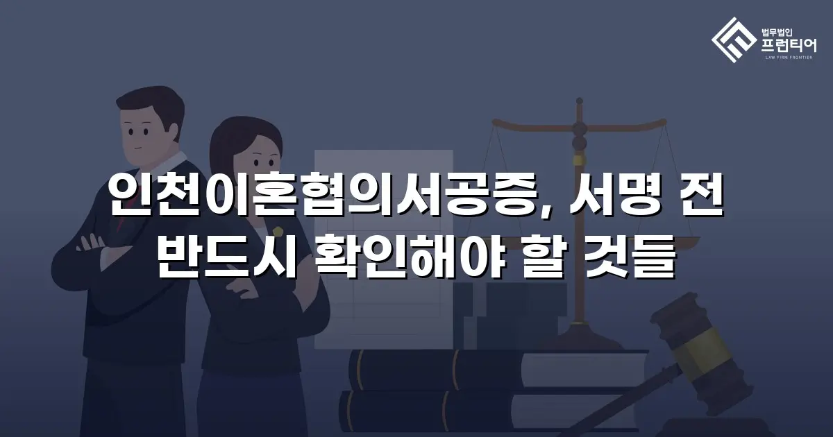 인천이혼협의서공증, 서명 전 반드시 확인해야 할 것들
