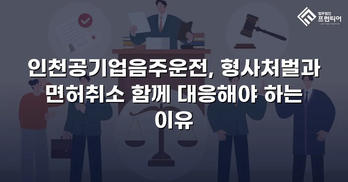 인천공기업음주운전, 형사처벌과 면허취소 함께 대응해야 하는 이유