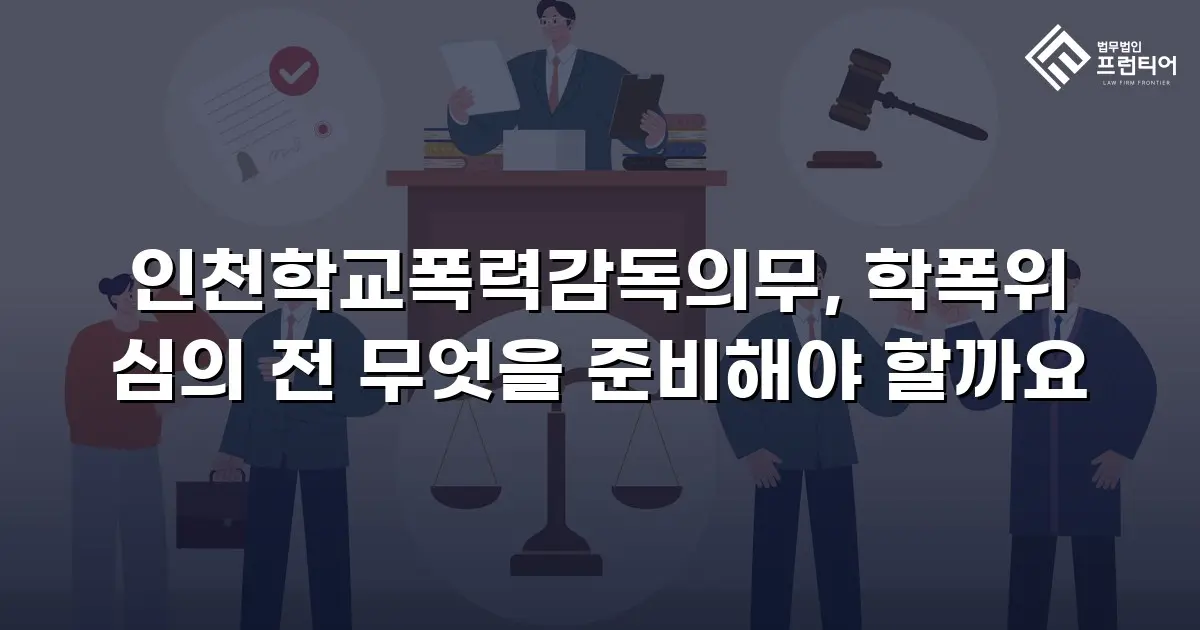인천학교폭력감독의무, 학폭위 심의 전 무엇을 준비해야 할까요