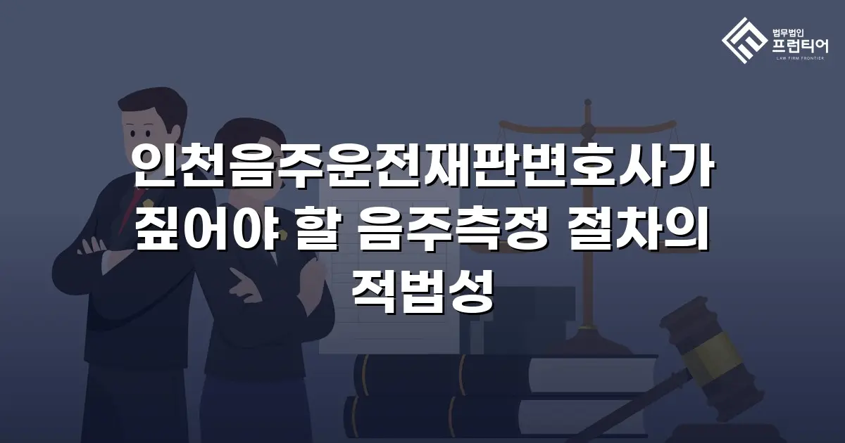 인천음주운전재판변호사가 짚어야 할 음주측정 절차의 적법성