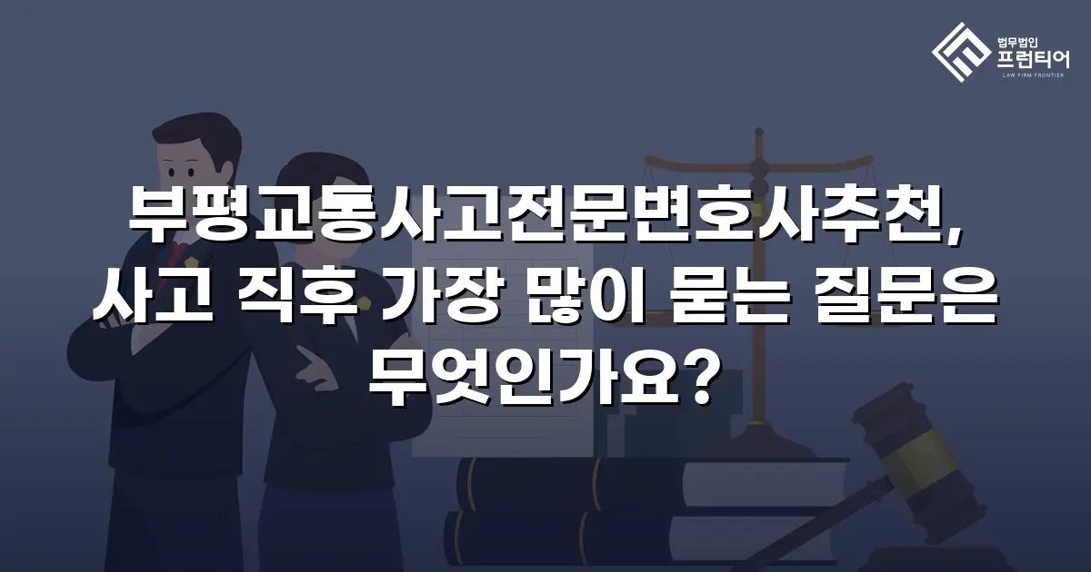 부평교통사고전문변호사추천, 사고 직후 가장 많이 묻는 질문은 무엇인가요?