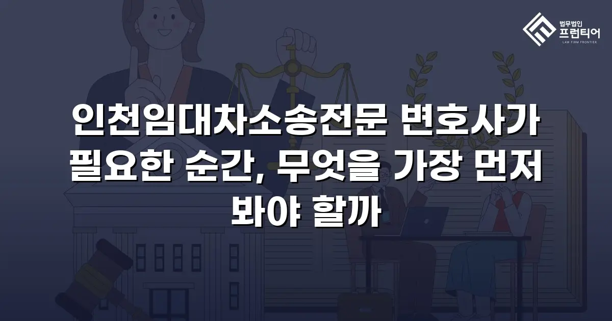 인천임대차소송전문 변호사가 필요한 순간, 무엇을 가장 먼저 봐야 할까