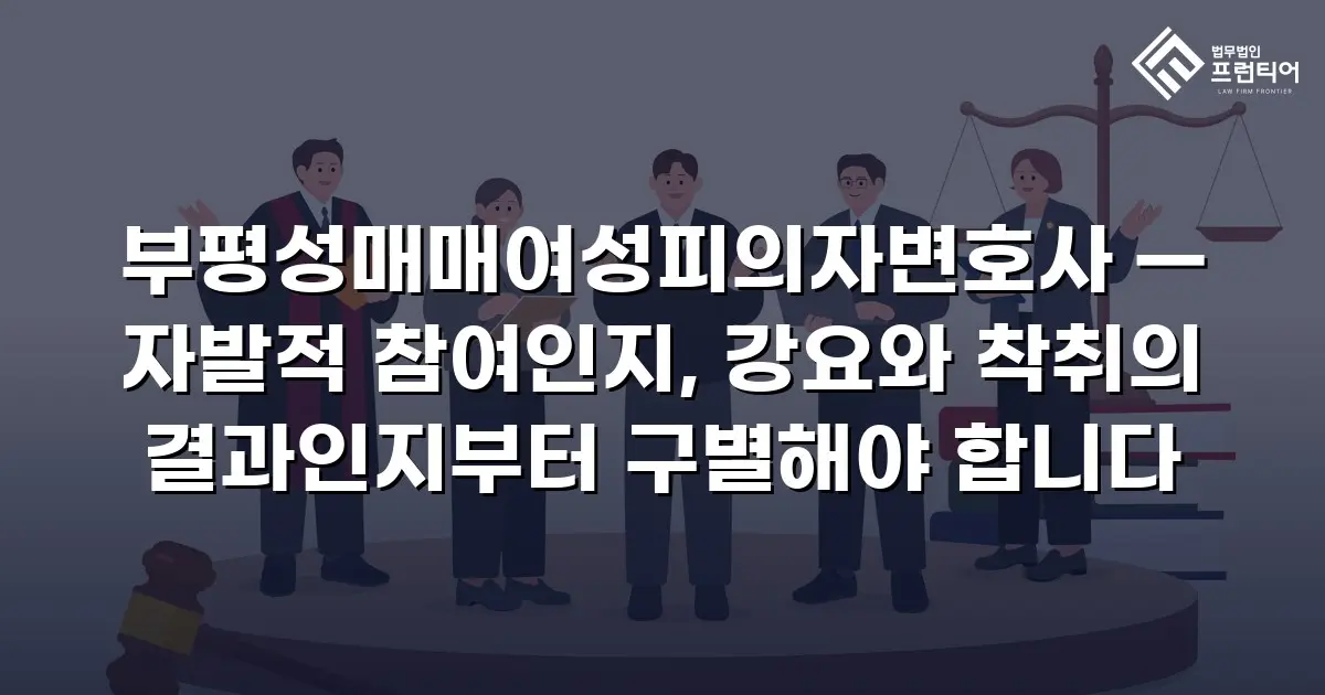 부평성매매여성피의자변호사 — 자발적 참여인지, 강요와 착취의 결과인지부터 구별해야 합니다