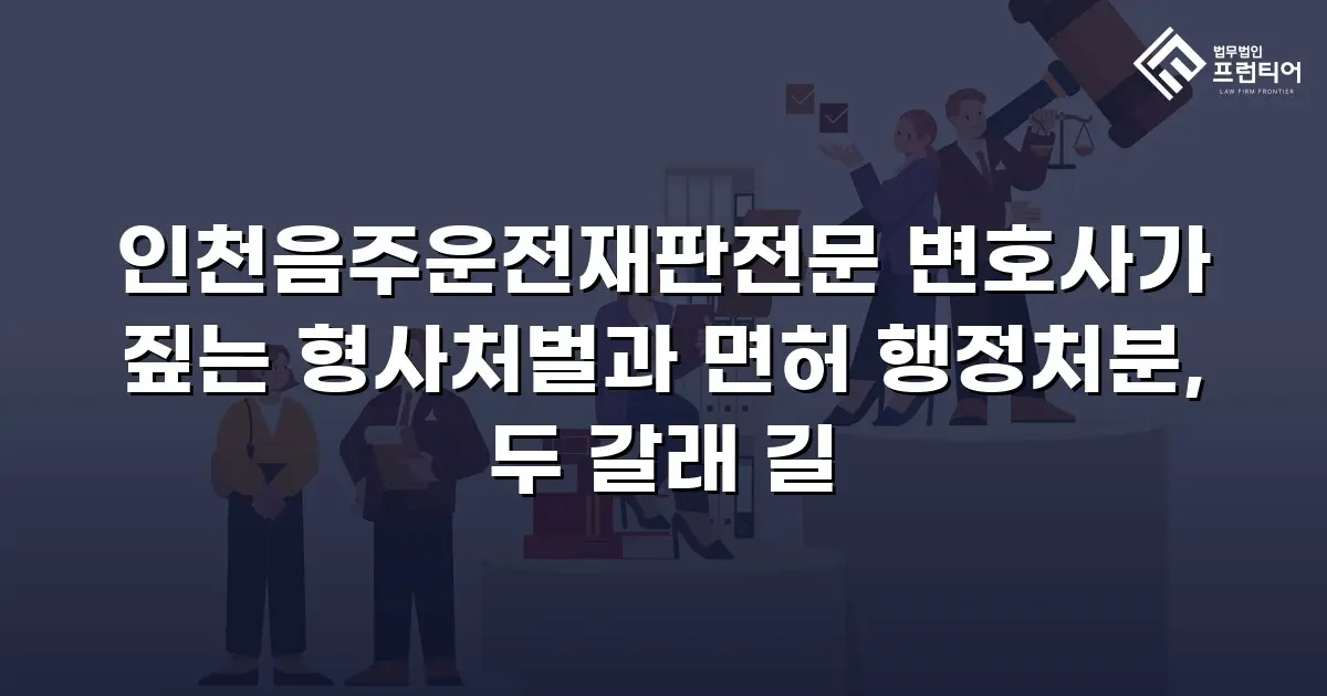 인천음주운전재판전문 변호사가 짚는 형사처벌과 면허 행정처분, 두 갈래 길