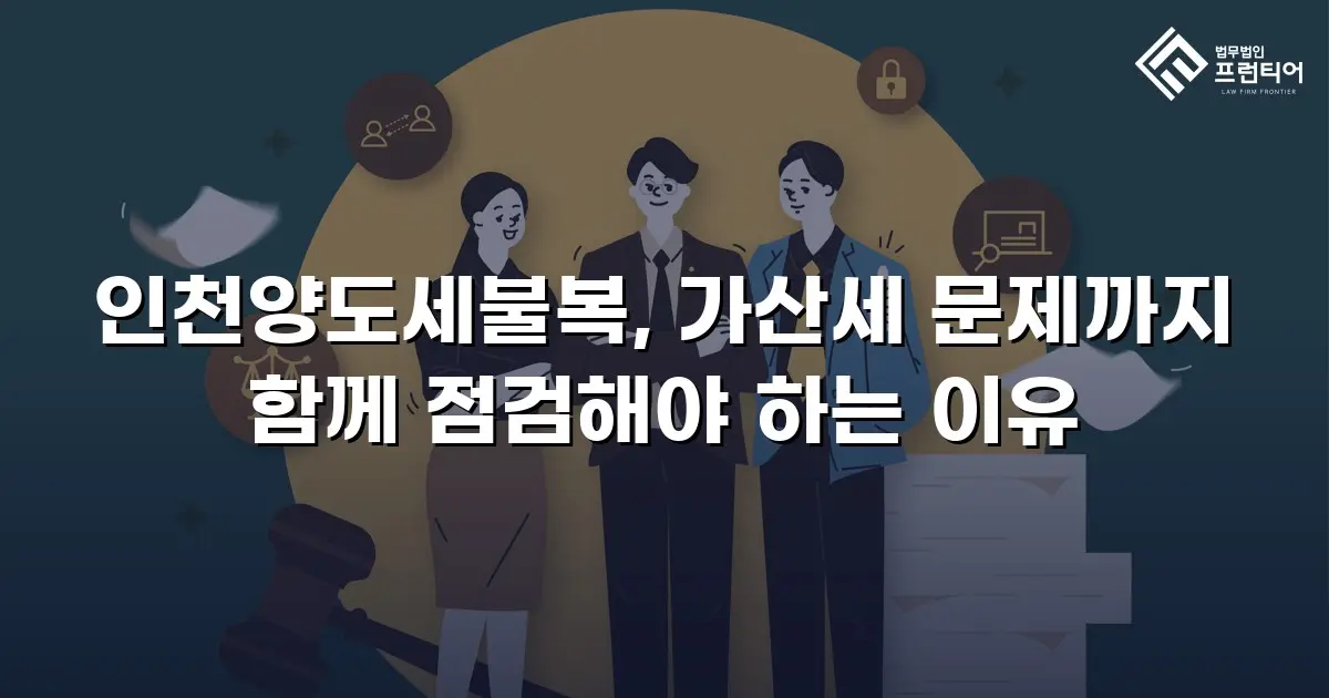 인천양도세불복, 가산세 문제까지 함께 점검해야 하는 이유