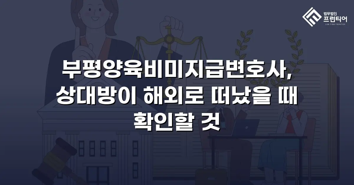부평양육비미지급변호사, 상대방이 해외로 떠났을 때 확인할 것