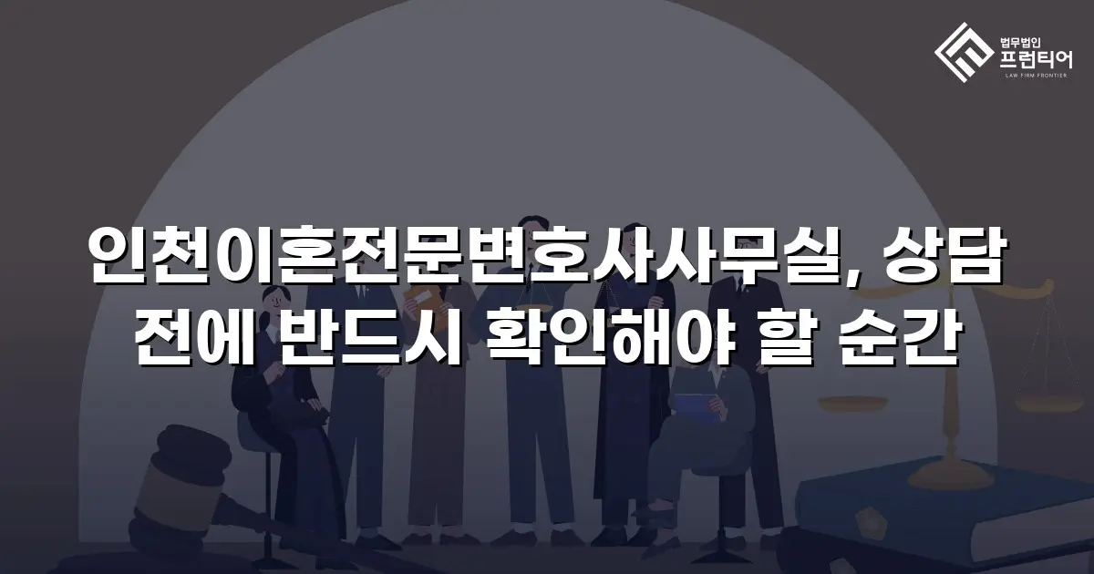 인천이혼전문변호사사무실, 상담 전에 반드시 확인해야 할 순간