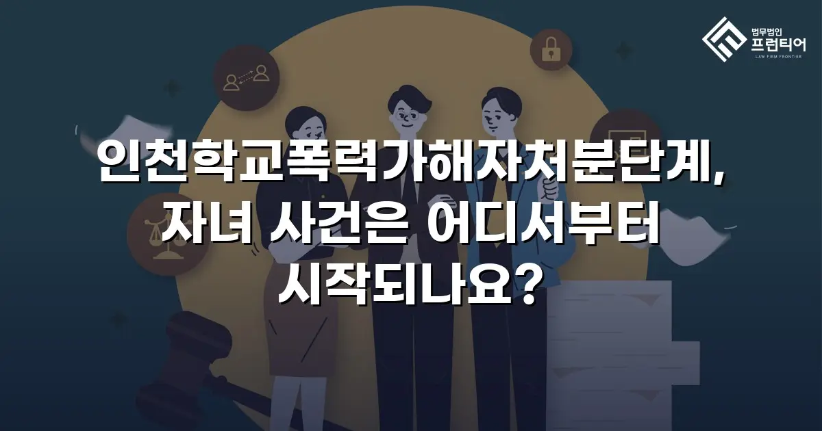 인천학교폭력가해자처분단계, 자녀 사건은 어디서부터 시작되나요?