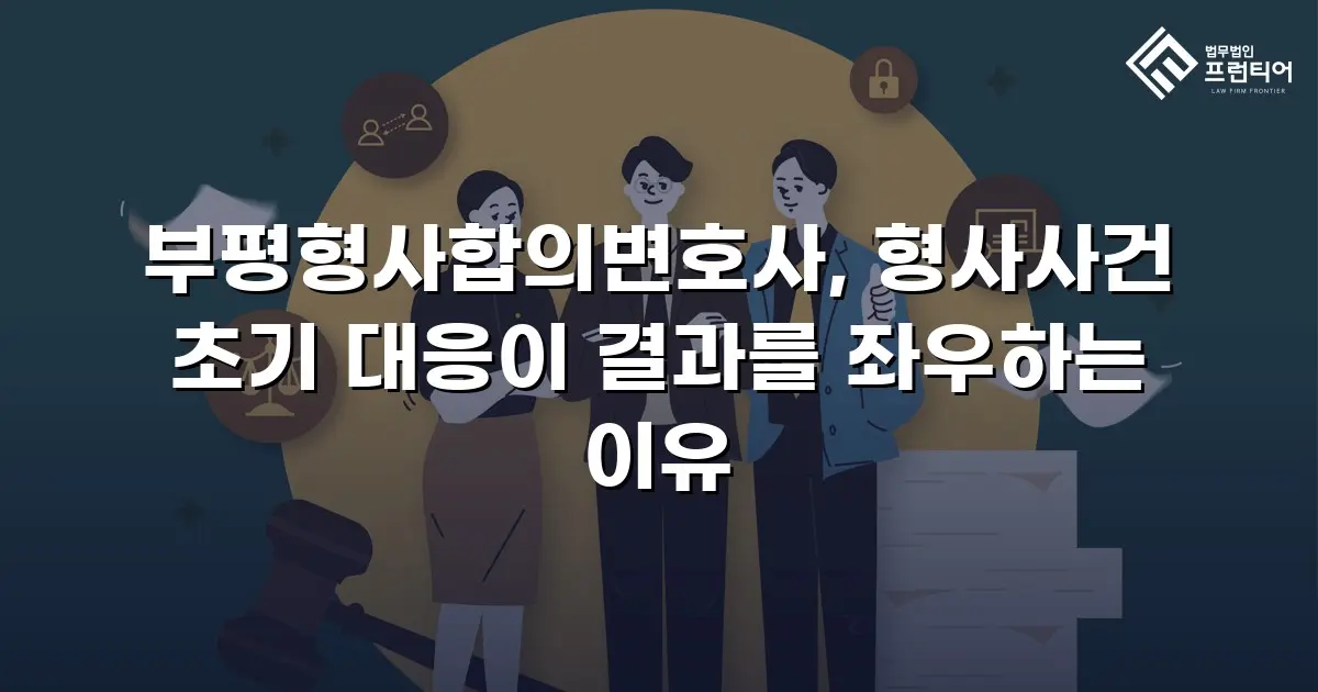 부평형사합의변호사, 형사사건 초기 대응이 결과를 좌우하는 이유