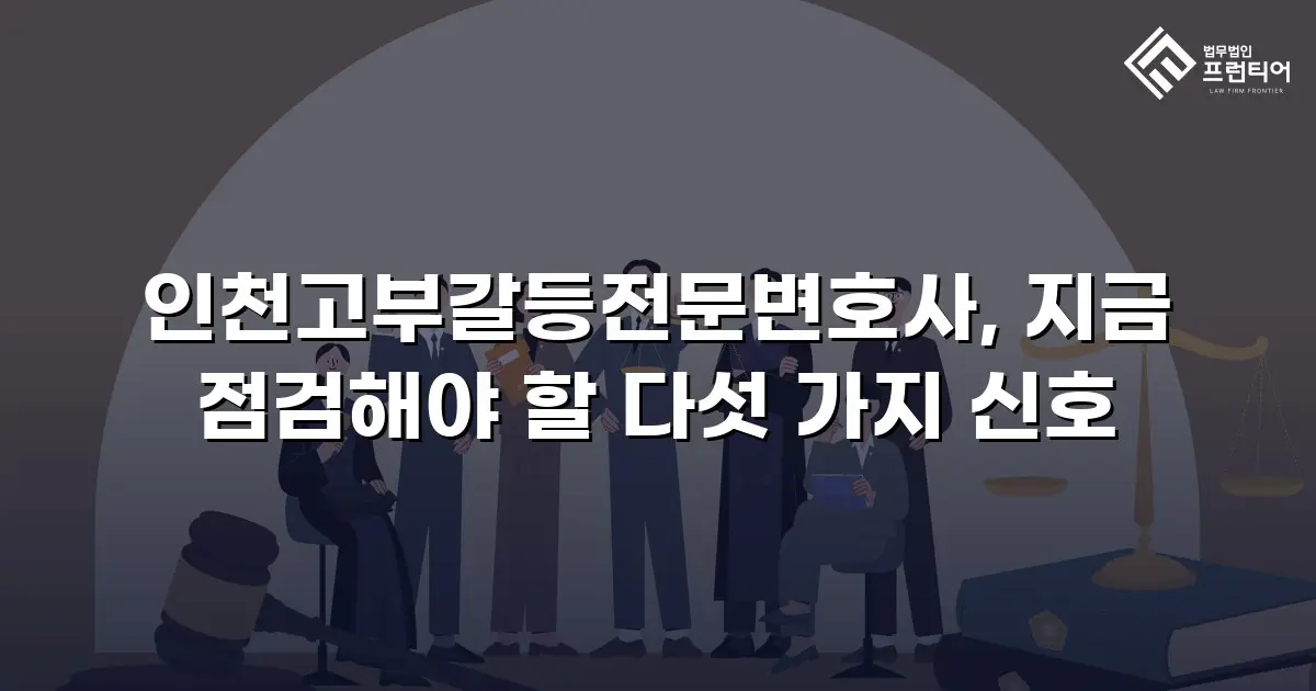 인천고부갈등전문변호사, 지금 점검해야 할 다섯 가지 신호