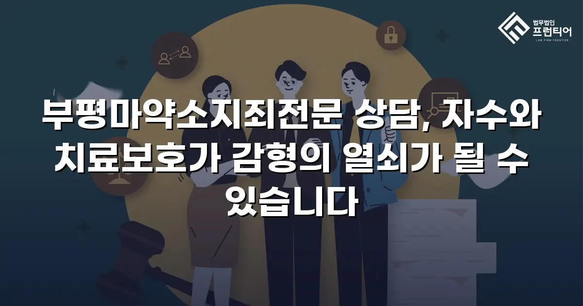 부평마약소지죄전문 상담, 자수와 치료보호가 감형의 열쇠가 될 수 있습니다