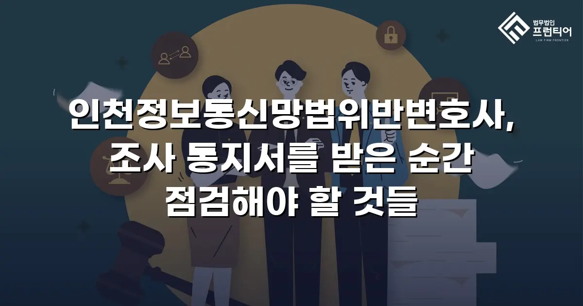 인천정보통신망법위반변호사, 조사 통지서를 받은 순간 점검해야 할 것들