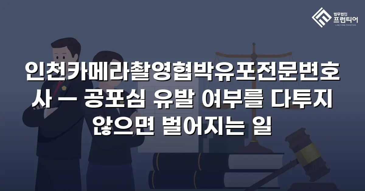 인천카메라촬영협박유포전문변호사 — 공포심 유발 여부를 다투지 않으면 벌어지는 일