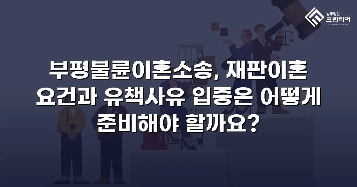 부평불륜이혼소송, 재판이혼 요건과 유책사유 입증은 어떻게 준비해야 할까요?