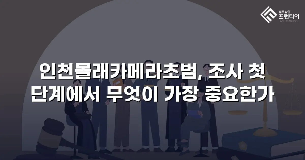인천몰래카메라초범, 조사 첫 단계에서 무엇이 가장 중요한가