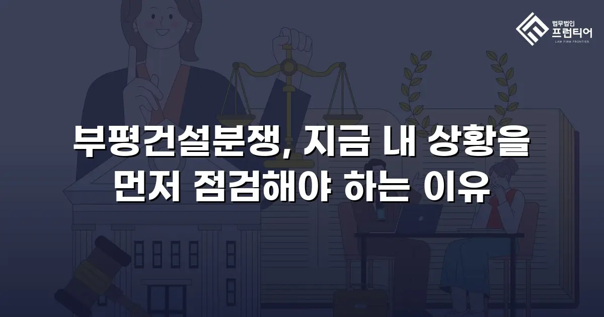 부평건설분쟁, 지금 내 상황을 먼저 점검해야 하는 이유