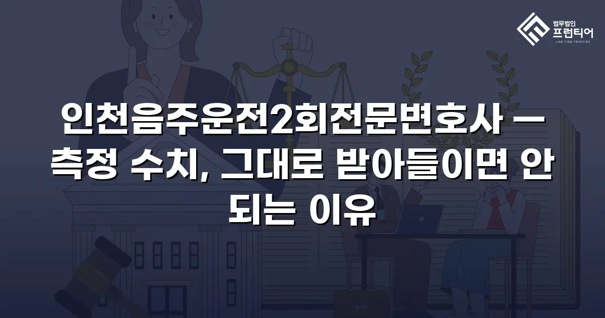 인천음주운전2회전문변호사 — 측정 수치, 그대로 받아들이면 안 되는 이유