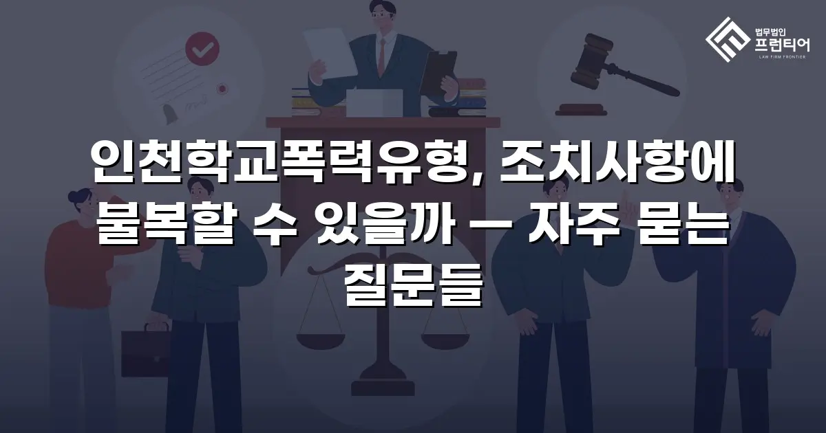 인천학교폭력유형, 조치사항에 불복할 수 있을까 — 자주 묻는 질문들