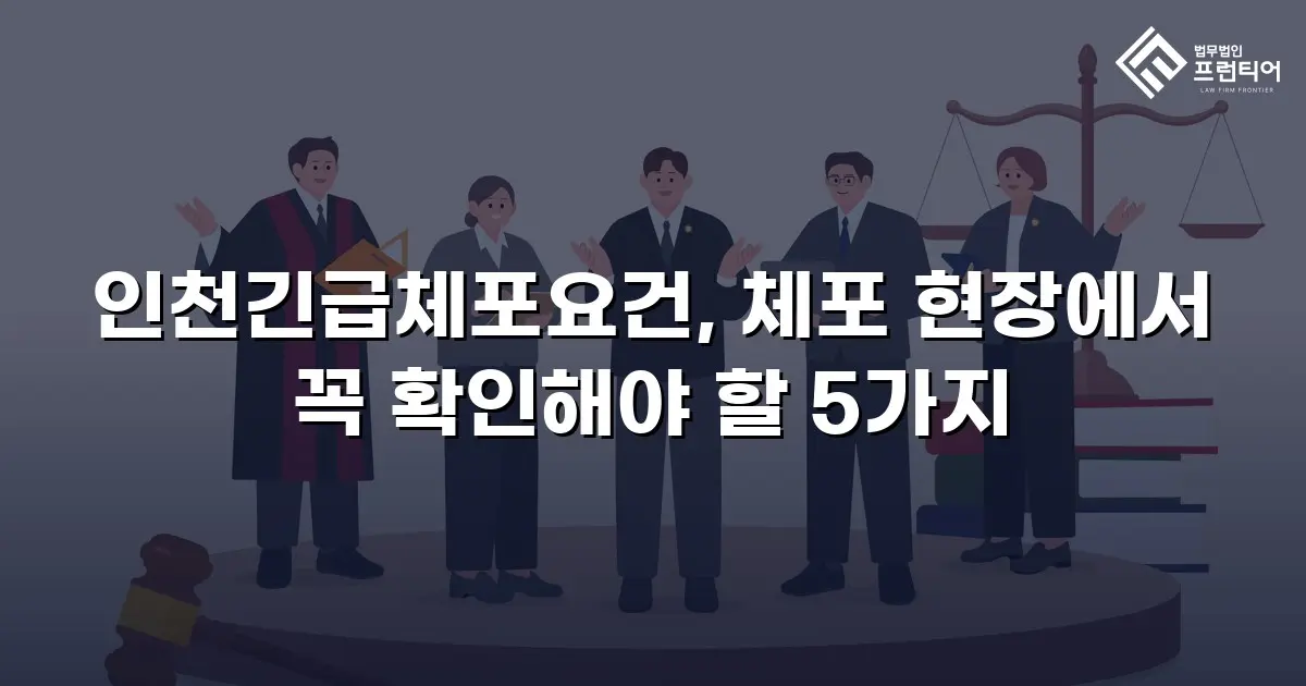 인천긴급체포요건, 체포 현장에서 꼭 확인해야 할 5가지