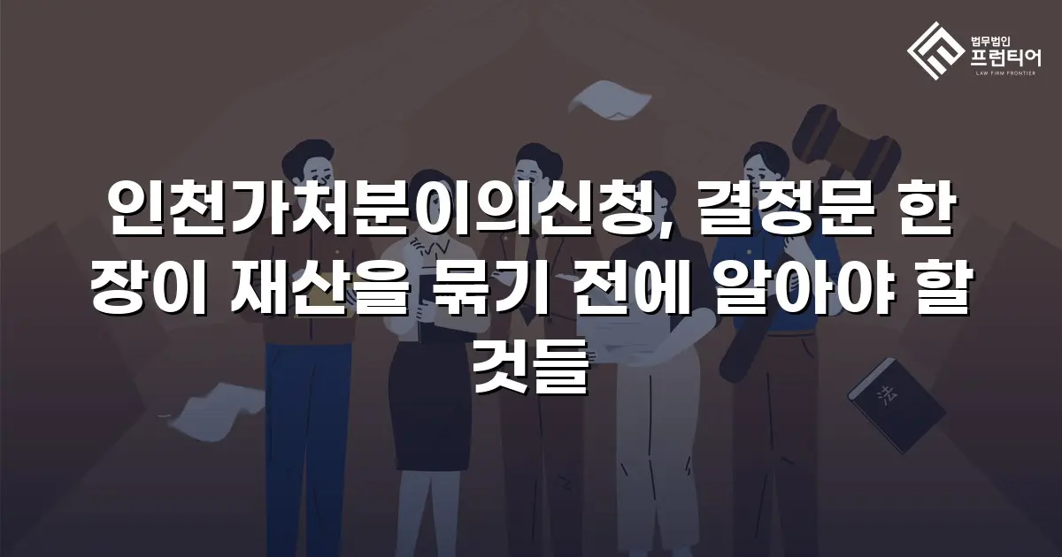 인천가처분이의신청, 결정문 한 장이 재산을 묶기 전에 알아야 할 것들