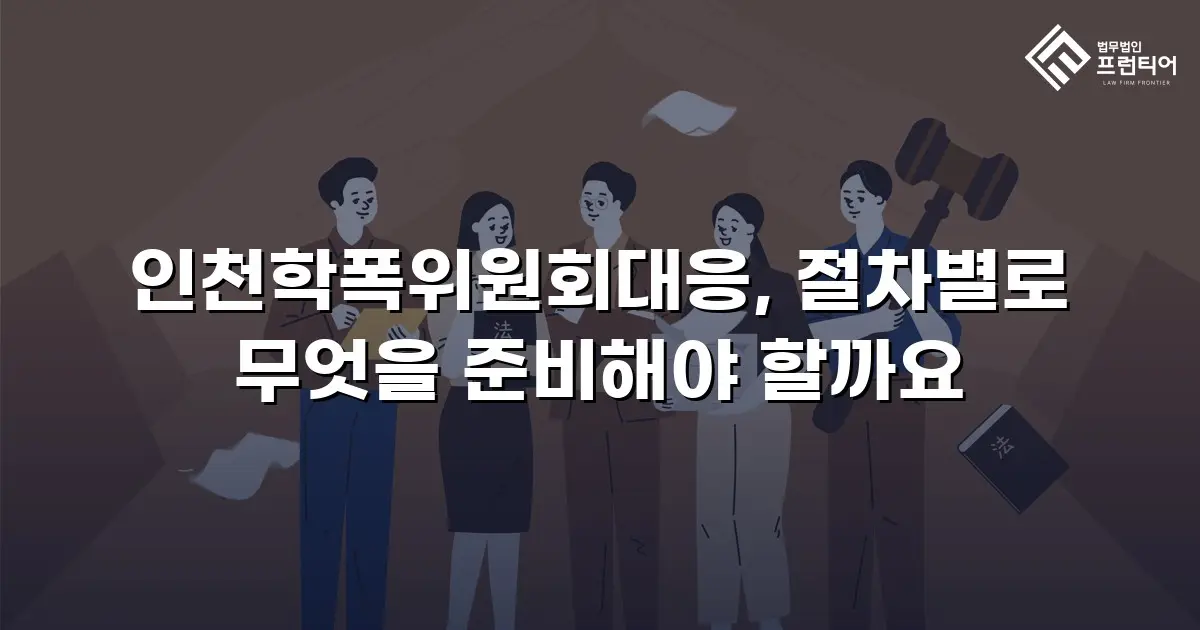 인천학폭위원회대응, 절차별로 무엇을 준비해야 할까요