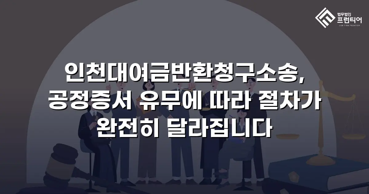 인천대여금반환청구소송, 공정증서 유무에 따라 절차가 완전히 달라집니다