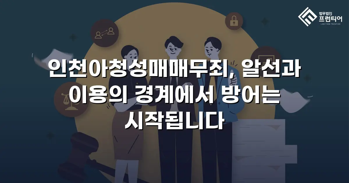 인천아청성매매무죄, 알선과 이용의 경계에서 방어는 시작됩니다