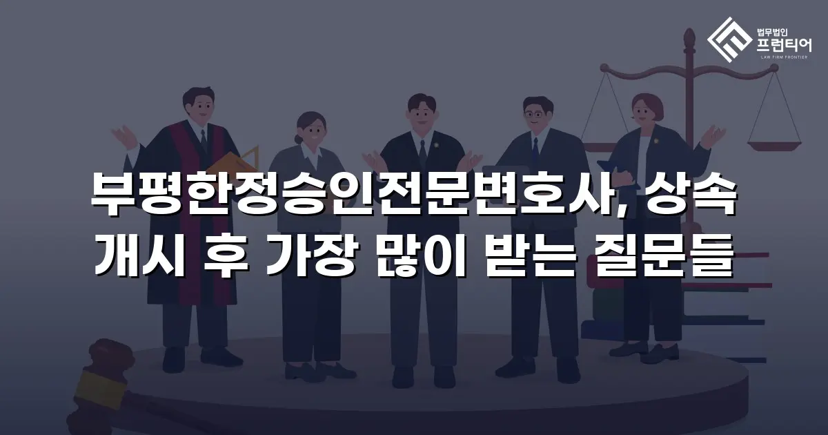 부평한정승인전문변호사, 상속 개시 후 가장 많이 받는 질문들