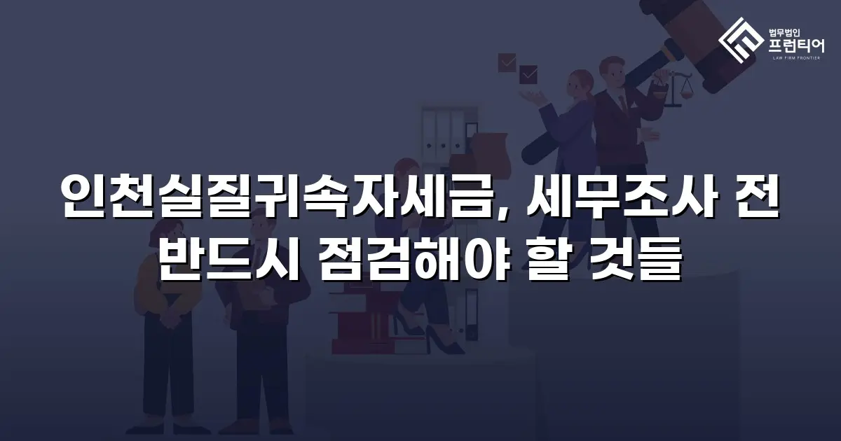 인천실질귀속자세금, 세무조사 전 반드시 점검해야 할 것들