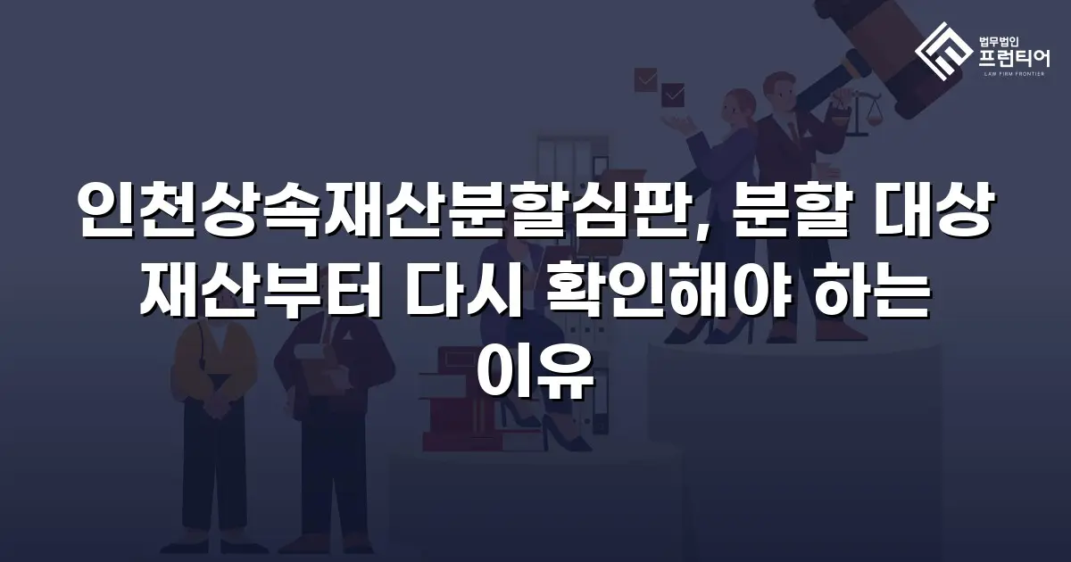 인천상속재산분할심판, 분할 대상 재산부터 다시 확인해야 하는 이유