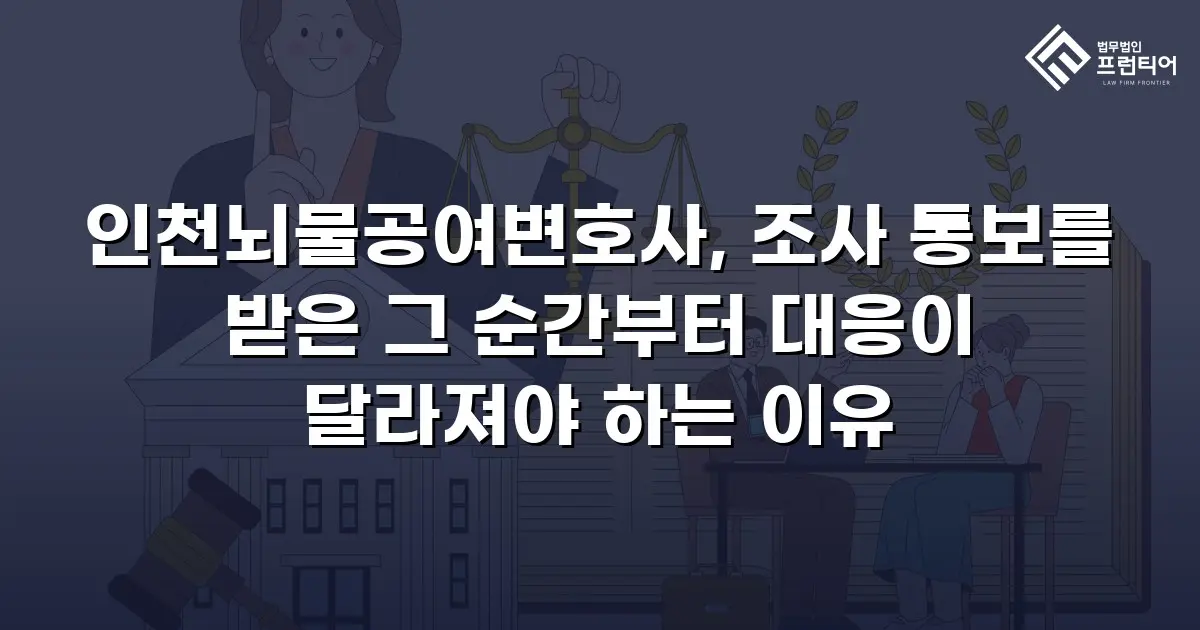 인천뇌물공여변호사, 조사 통보를 받은 그 순간부터 대응이 달라져야 하는 이유