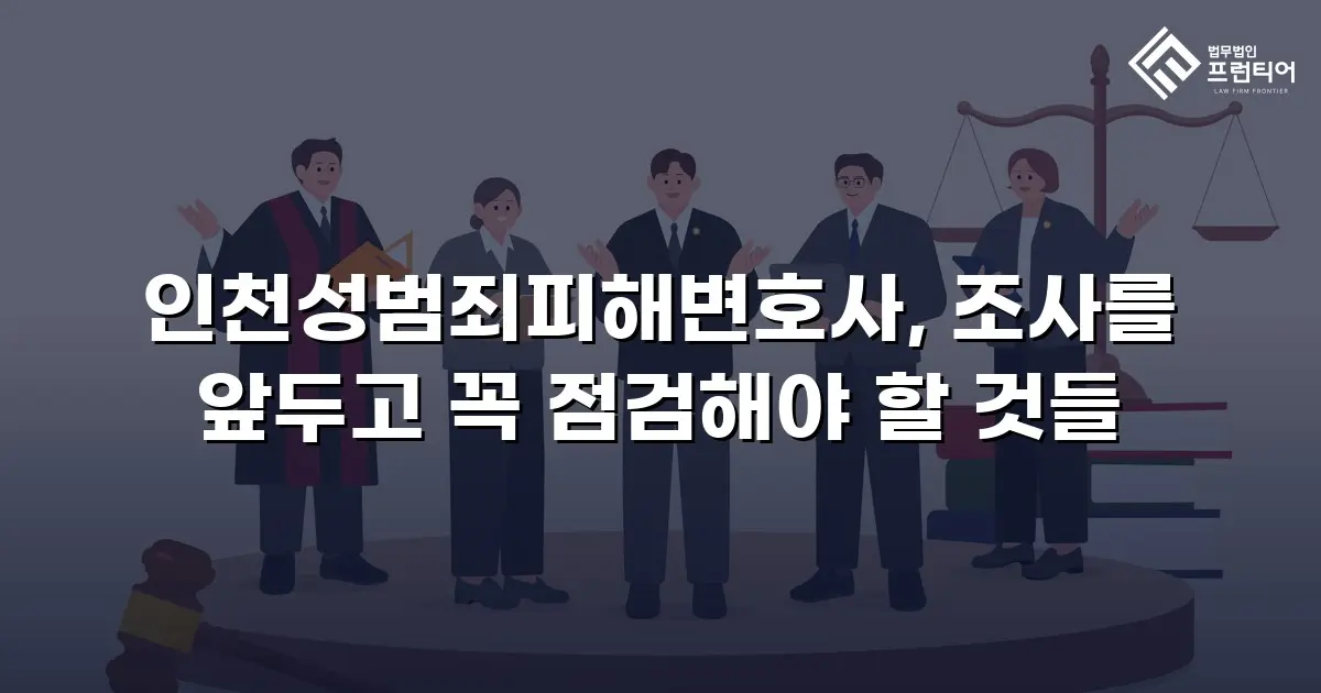 인천성범죄피해변호사, 조사를 앞두고 꼭 점검해야 할 것들