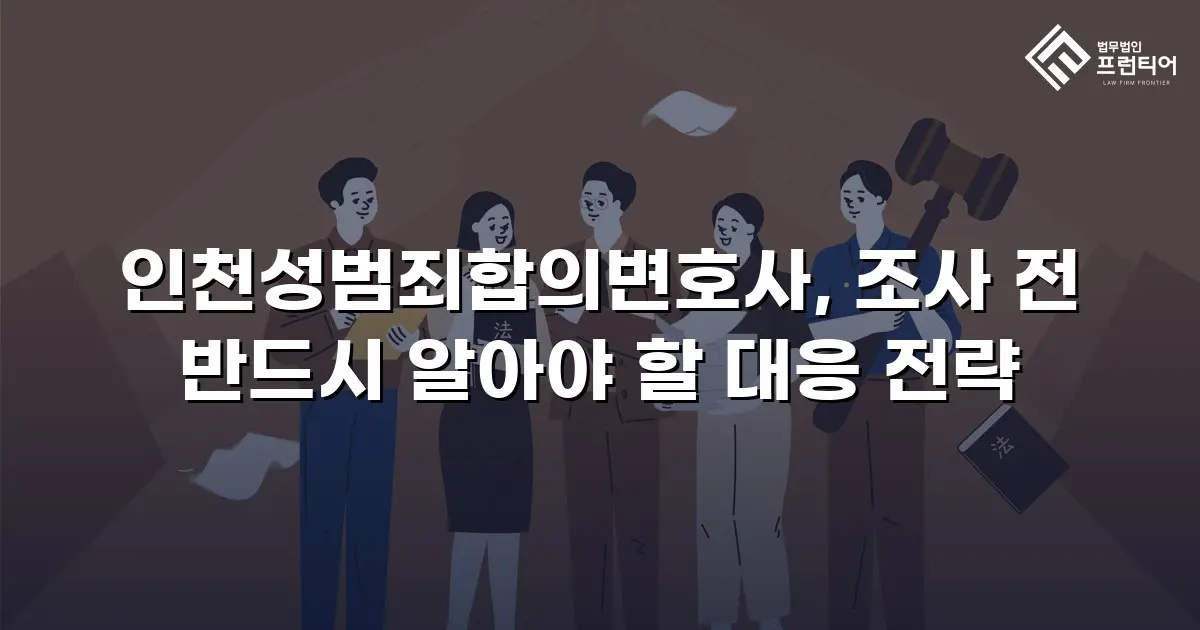 인천성범죄합의변호사, 조사 전 반드시 알아야 할 대응 전략
