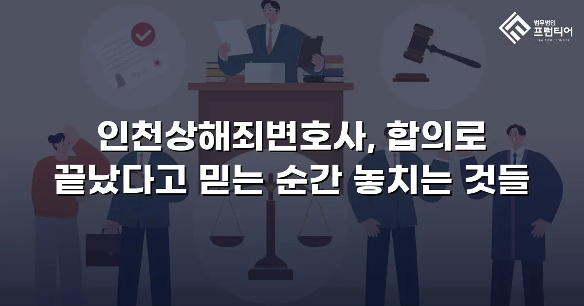 인천상해죄변호사, 합의로 끝났다고 믿는 순간 놓치는 것들