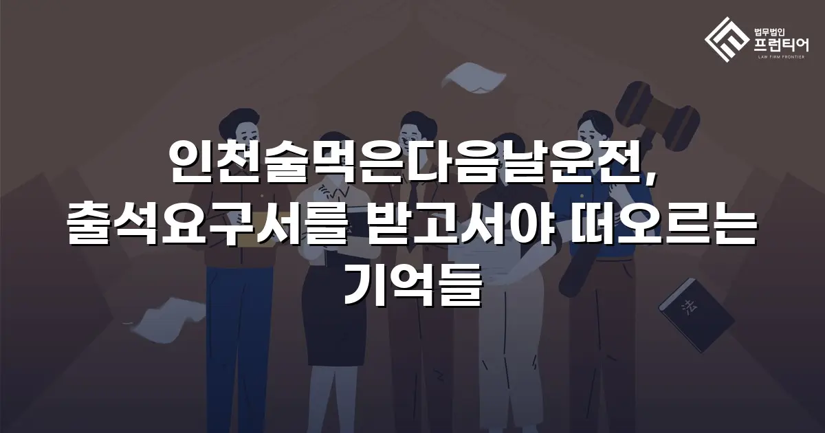 인천술먹은다음날운전, 출석요구서를 받고서야 떠오르는 기억들