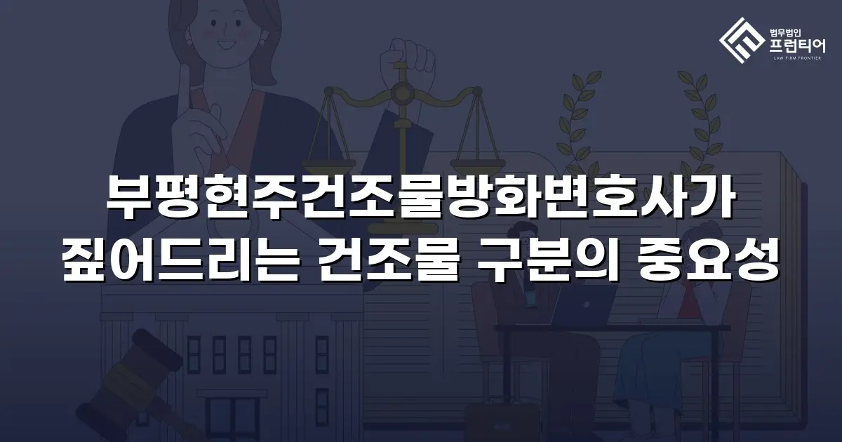 부평현주건조물방화변호사가 짚어드리는 건조물 구분의 중요성