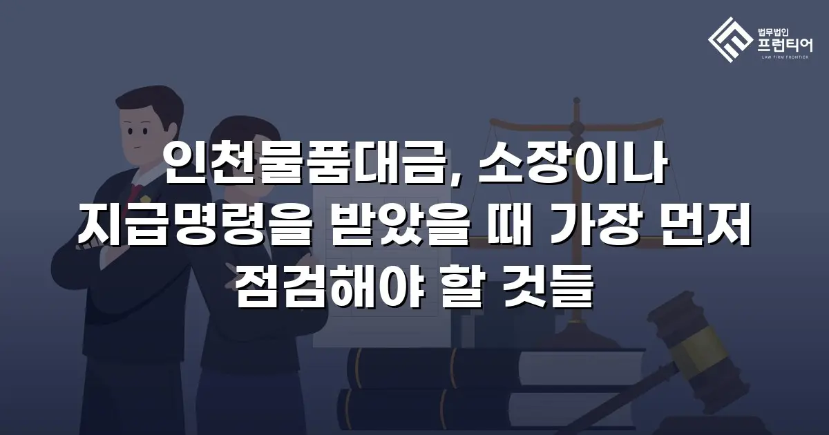 인천물품대금, 소장이나 지급명령을 받았을 때 가장 먼저 점검해야 할 것들