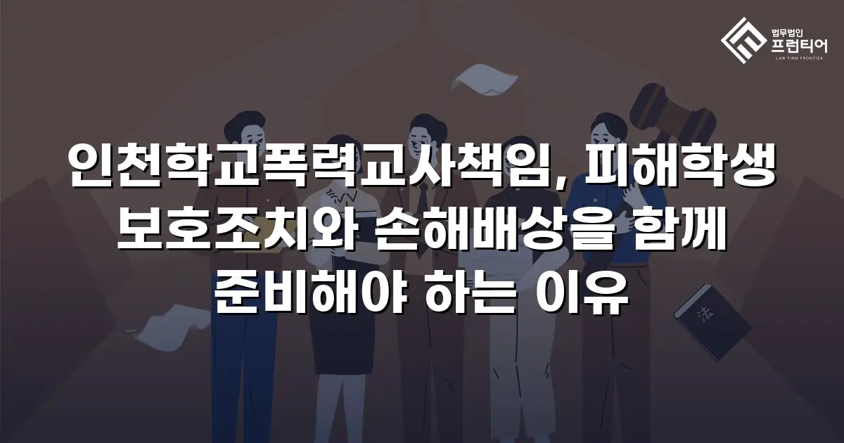 인천학교폭력교사책임, 피해학생 보호조치와 손해배상을 함께 준비해야 하는 이유