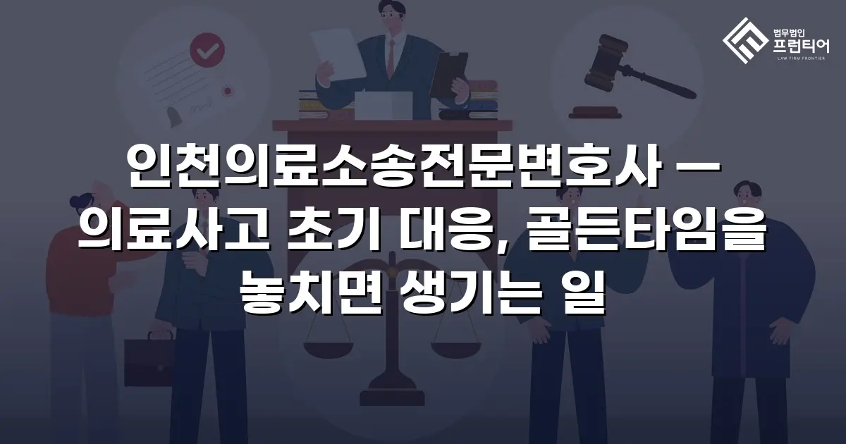 인천의료소송전문변호사 — 의료사고 초기 대응, 골든타임을 놓치면 생기는 일