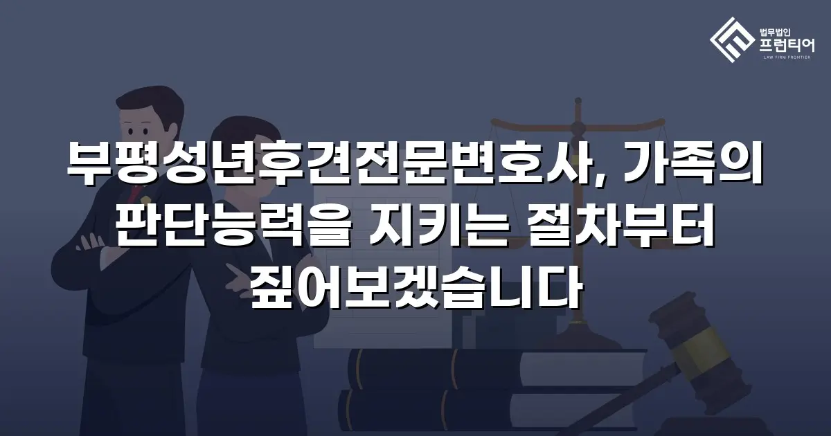 부평성년후견전문변호사, 가족의 판단능력을 지키는 절차부터 짚어보겠습니다