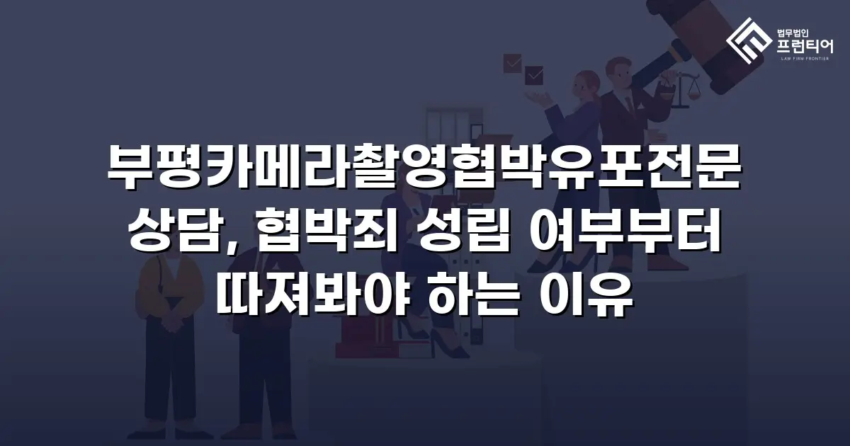 부평카메라촬영협박유포전문 상담, 협박죄 성립 여부부터 따져봐야 하는 이유