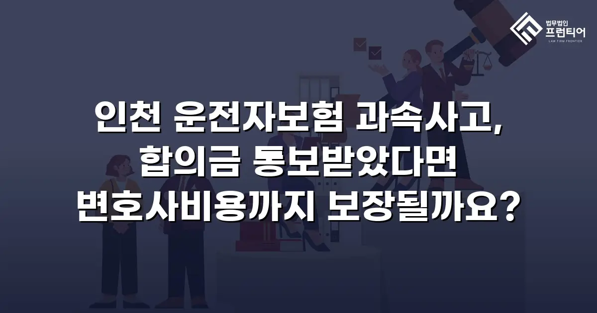 인천 운전자보험 과속사고, 합의금 통보받았다면 변호사비용까지 보장될까요?
