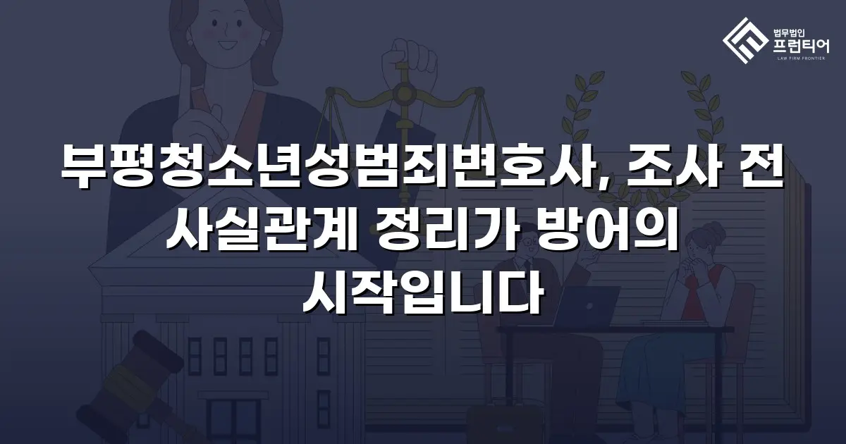 부평청소년성범죄변호사, 조사 전 사실관계 정리가 방어의 시작입니다