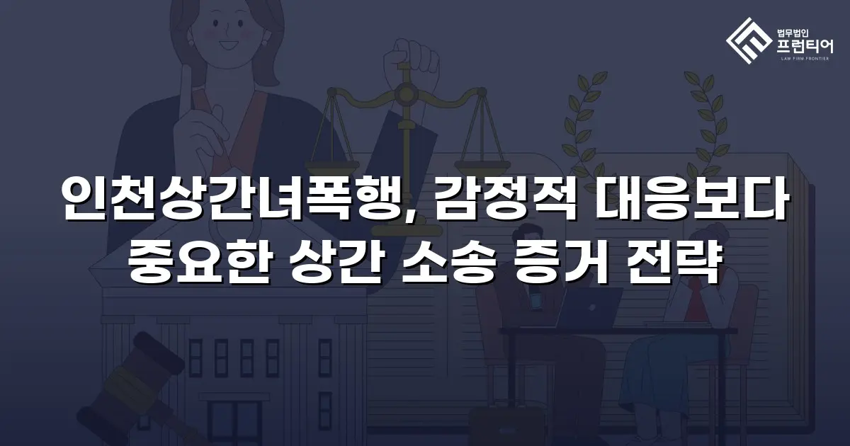 인천상간녀폭행, 감정적 대응보다 중요한 상간 소송 증거 전략