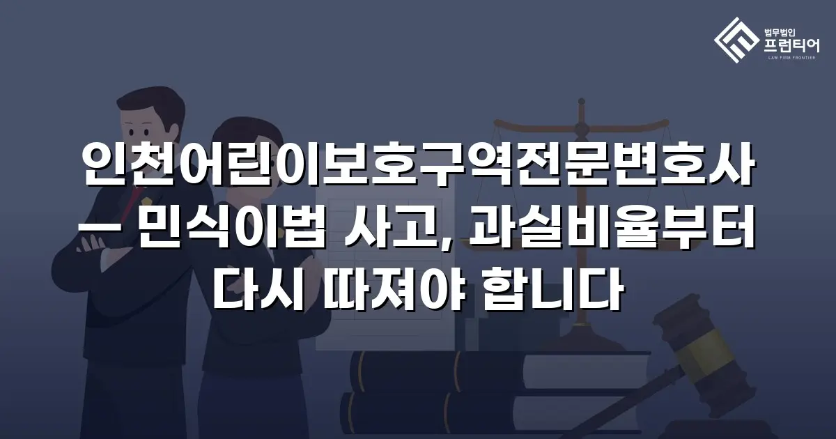 인천어린이보호구역전문변호사 — 민식이법 사고, 과실비율부터 다시 따져야 합니다
