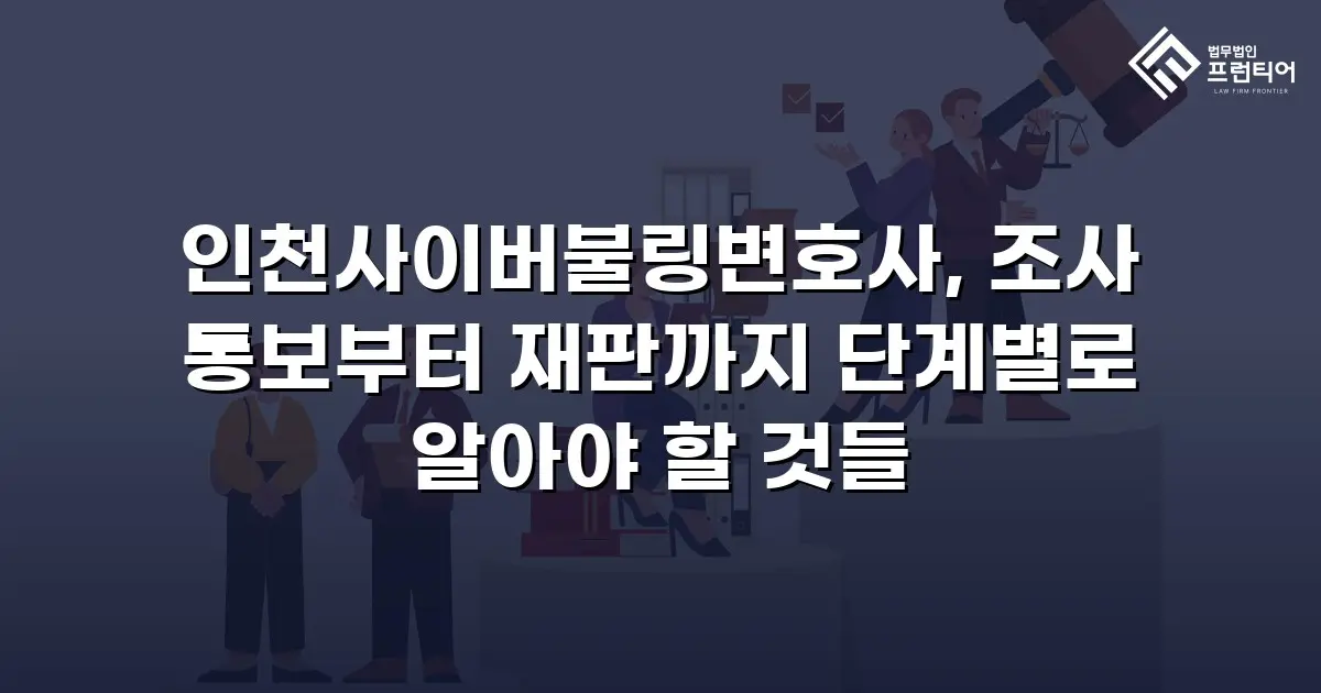 인천사이버불링변호사, 조사 통보부터 재판까지 단계별로 알아야 할 것들