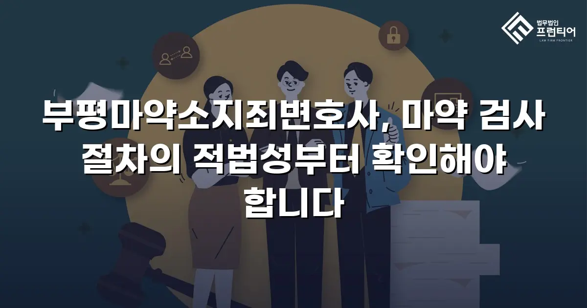 부평마약소지죄변호사, 마약 검사 절차의 적법성부터 확인해야 합니다