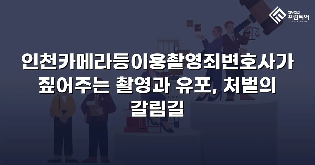 인천카메라등이용촬영죄변호사가 짚어주는 촬영과 유포, 처벌의 갈림길
